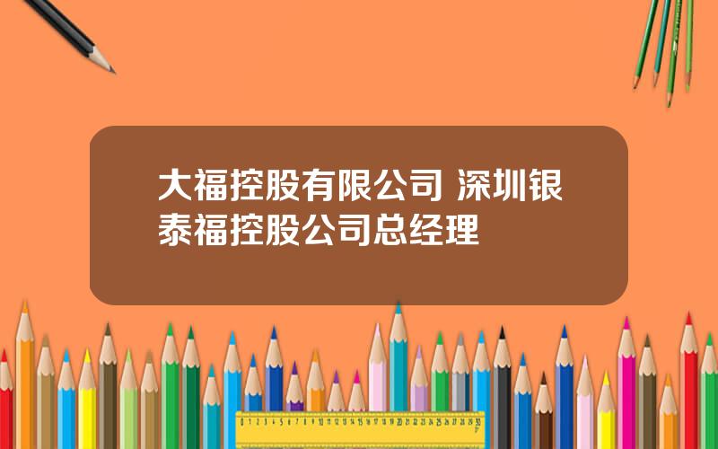 大福控股有限公司 深圳银泰福控股公司总经理